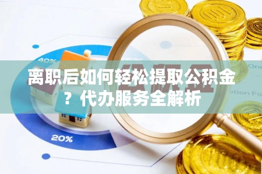 禹城离职后如何轻松提取公积金？代办服务全解析