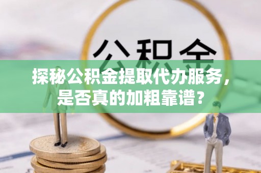 禹城探秘公积金提取代办服务，是否真的加粗靠谱？