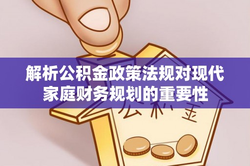 禹城解析公积金政策法规对现代家庭财务规划的重要性