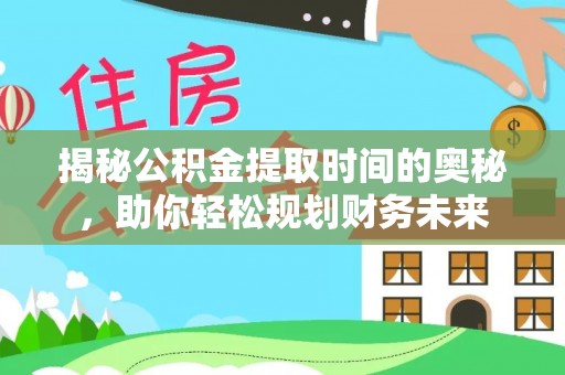 禹城揭秘公积金提取时间的奥秘，助你轻松规划财务未来