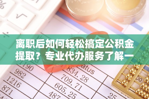 禹城离职后如何轻松搞定公积金提取？专业代办服务了解一下