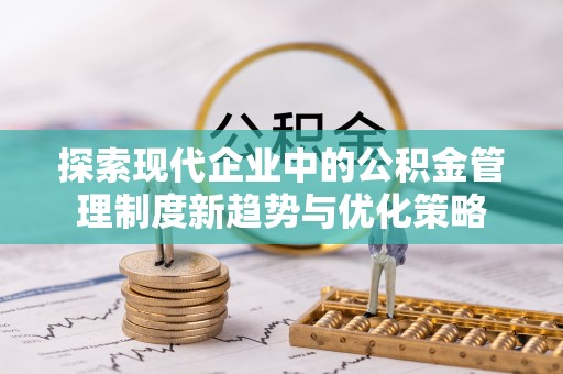 禹城探索现代企业中的公积金管理制度新趋势与优化策略