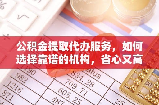 禹城公积金提取代办服务，如何选择靠谱的机构，省心又高效