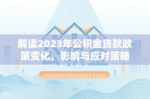 禹城解读2023年公积金贷款政策变化，影响与应对策略