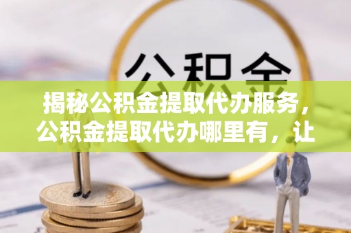 禹城揭秘公积金提取代办服务，公积金提取代办哪里有，让你省时省心的解决方案