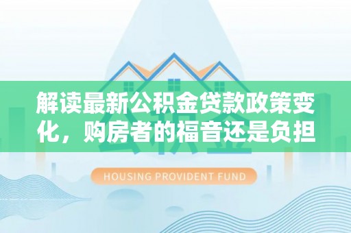 禹城解读最新公积金贷款政策变化，购房者的福音还是负担？