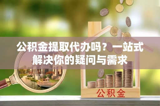 禹城公积金提取代办吗？一站式解决你的疑问与需求