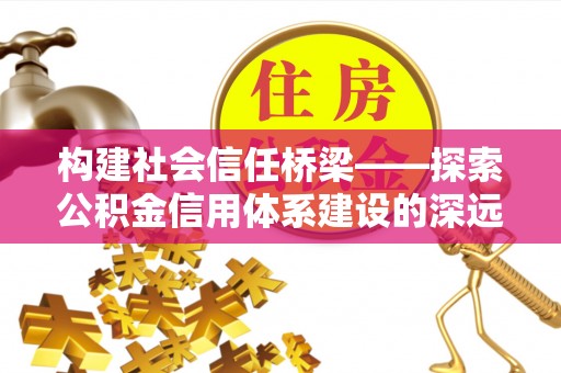 禹城构建社会信任桥梁——探索公积金信用体系建设的深远意义