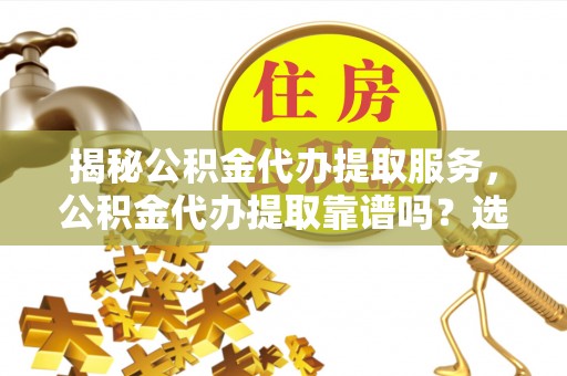 禹城揭秘公积金代办提取服务，公积金代办提取靠谱吗？选择前你需要知道这些！