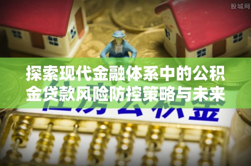 禹城探索现代金融体系中的公积金贷款风险防控策略与未来发展趋势