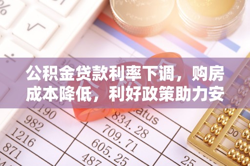 禹城公积金贷款利率下调，购房成本降低，利好政策助力安居梦想