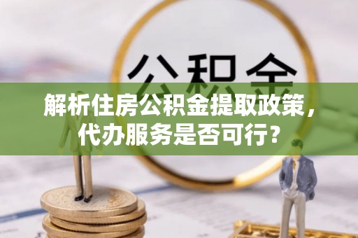 禹城解析住房公积金提取政策，代办服务是否可行？