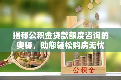 禹城揭秘公积金贷款额度咨询的奥秘，助您轻松购房无忧