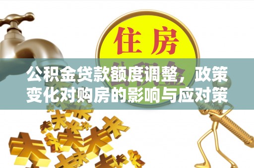 禹城公积金贷款额度调整，政策变化对购房的影响与应对策略