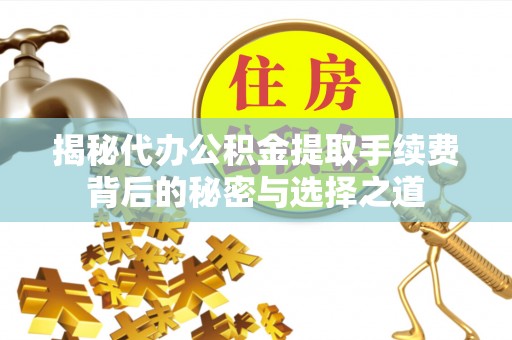 禹城揭秘代办公积金提取手续费背后的秘密与选择之道