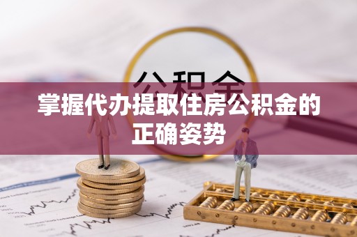 禹城掌握代办提取住房公积金的正确姿势