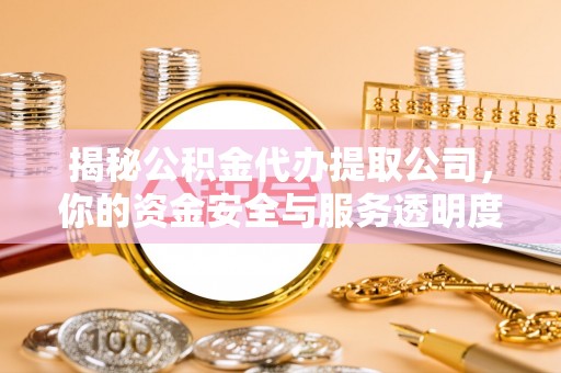 禹城揭秘公积金代办提取公司，你的资金安全与服务透明度全解析