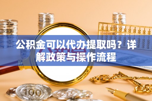 禹城公积金可以代办提取吗？详解政策与操作流程