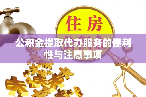 禹城公积金提取代办服务的便利性与注意事项