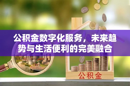 禹城公积金数字化服务，未来趋势与生活便利的完美融合
