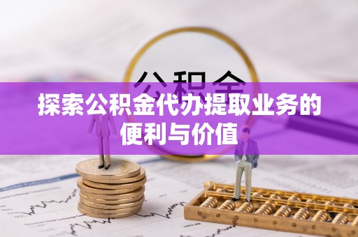 禹城探索公积金代办提取业务的便利与价值