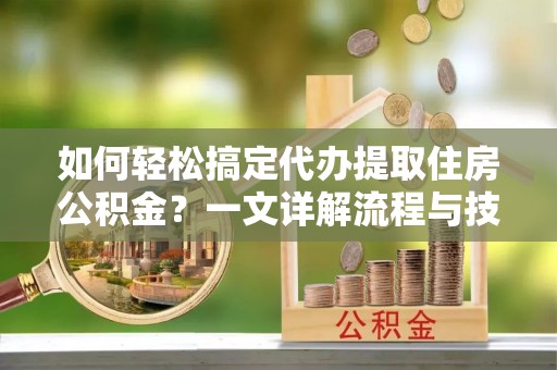 禹城如何轻松搞定代办提取住房公积金？一文详解流程与技巧