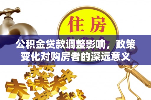 禹城公积金贷款调整影响，政策变化对购房者的深远意义