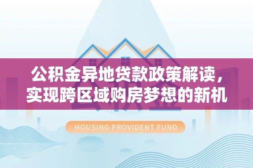 禹城公积金异地贷款政策解读，实现跨区域购房梦想的新机遇