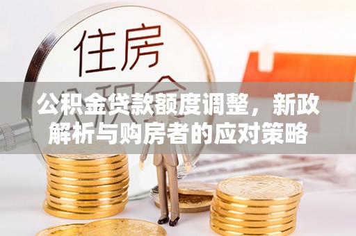 禹城公积金贷款额度调整，新政解析与购房者的应对策略