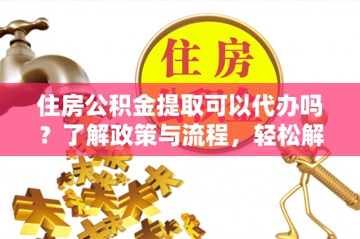 禹城住房公积金提取可以代办吗？了解政策与流程，轻松解决疑惑