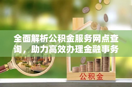 禹城全面解析公积金服务网点查询，助力高效办理金融事务
