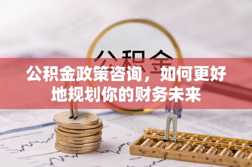 禹城公积金政策咨询，如何更好地规划你的财务未来