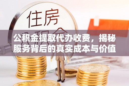 禹城公积金提取代办收费，揭秘服务背后的真实成本与价值
