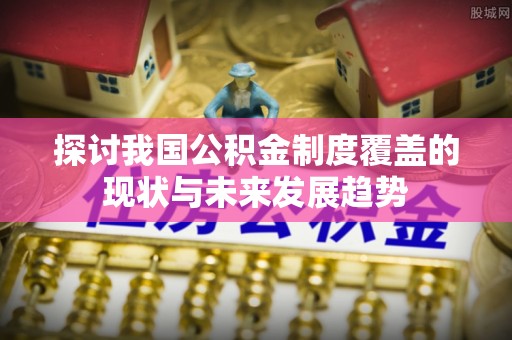 禹城探讨我国公积金制度覆盖的现状与未来发展趋势