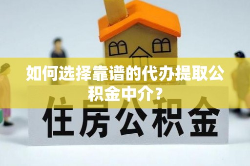 禹城如何选择靠谱的代办提取公积金中介？