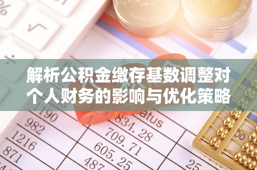 禹城解析公积金缴存基数调整对个人财务的影响与优化策略