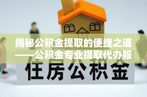 禹城揭秘公积金提取的便捷之道——公积金专业提取代办服务解析