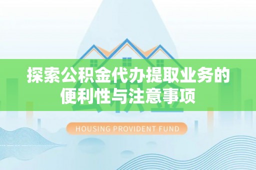 禹城探索公积金代办提取业务的便利性与注意事项