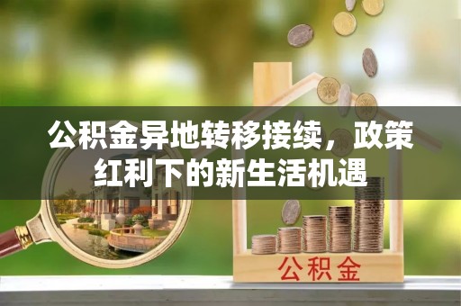 禹城公积金异地转移接续，政策红利下的新生活机遇