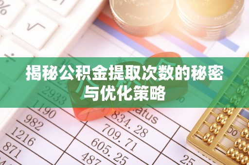 禹城揭秘公积金提取次数的秘密与优化策略