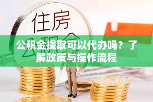 禹城公积金提取可以代办吗？了解政策与操作流程