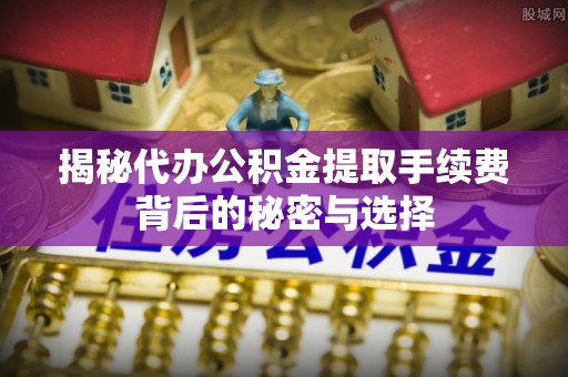 禹城揭秘代办公积金提取手续费背后的秘密与选择