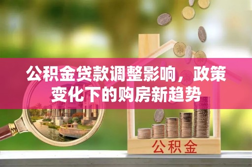 禹城公积金贷款调整影响，政策变化下的购房新趋势