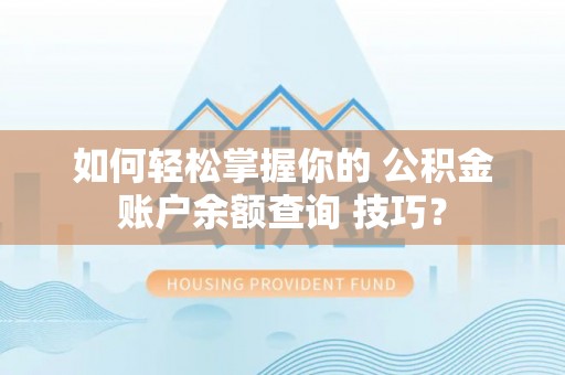 禹城如何轻松掌握你的 公积金账户余额查询 技巧？