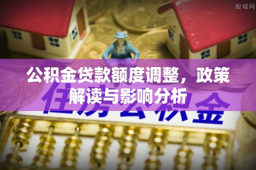 禹城公积金贷款额度调整，政策解读与影响分析