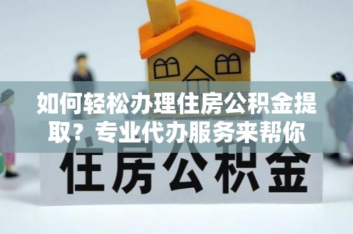 禹城如何轻松办理住房公积金提取？专业代办服务来帮你