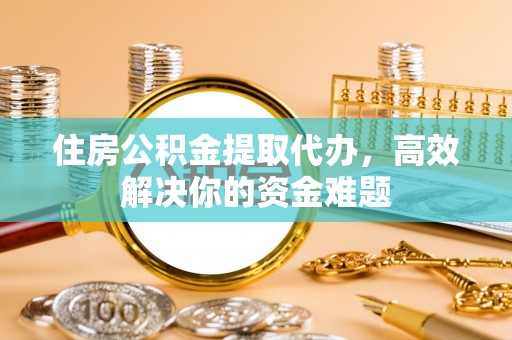禹城住房公积金提取代办，高效解决你的资金难题