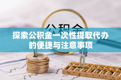 禹城探索公积金一次性提取代办的便捷与注意事项