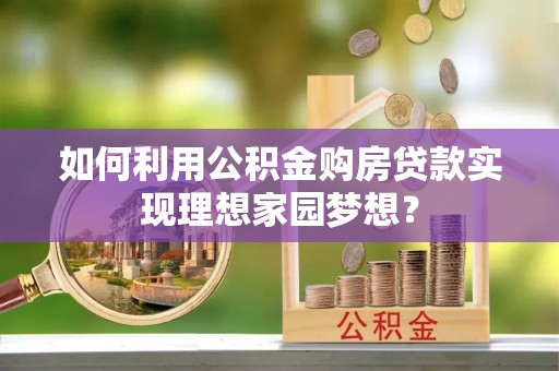 禹城如何利用公积金购房贷款实现理想家园梦想？