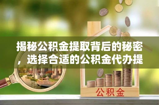 禹城揭秘公积金提取背后的秘密，选择合适的公积金代办提取公司是关键